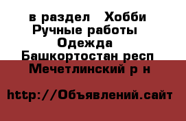  в раздел : Хобби. Ручные работы » Одежда . Башкортостан респ.,Мечетлинский р-н